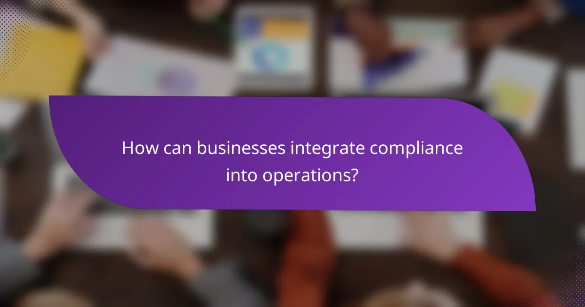 How can businesses integrate compliance into operations?